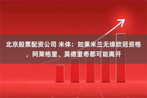 北京股票配资公司 米体：如果米兰无缘欧冠资格，阿莱格里、莫德里奇都可能离开