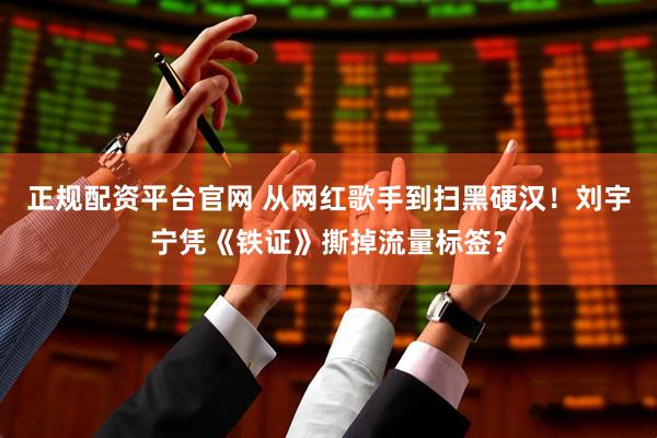 正规配资平台官网 从网红歌手到扫黑硬汉！刘宇宁凭《铁证》撕掉流量标签？