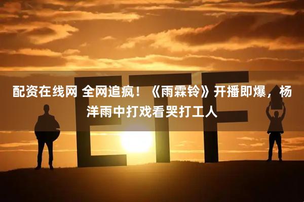 配资在线网 全网追疯！《雨霖铃》开播即爆，杨洋雨中打戏看哭打工人