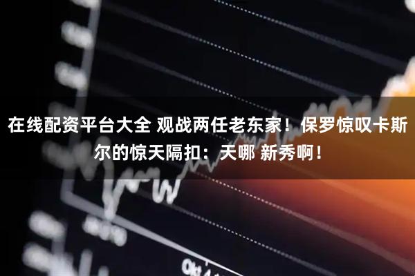 在线配资平台大全 观战两任老东家！保罗惊叹卡斯尔的惊天隔扣：天哪 新秀啊！