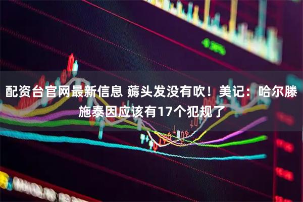 配资台官网最新信息 薅头发没有吹！美记：哈尔滕施泰因应该有17个犯规了