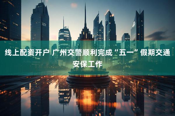 线上配资开户 广州交警顺利完成“五一”假期交通安保工作