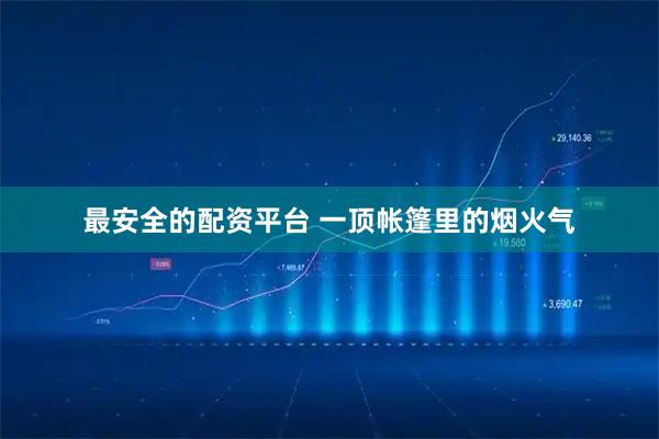 最安全的配资平台 一顶帐篷里的烟火气