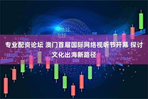 专业配资论坛 澳门首届国际网络视听节开幕 探讨文化出海新路径