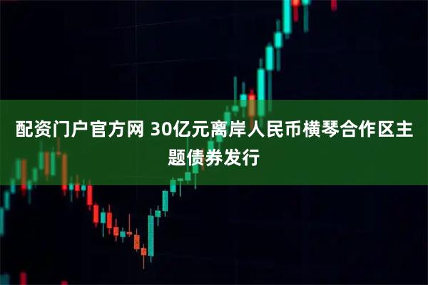 配资门户官方网 30亿元离岸人民币横琴合作区主题债券发行
