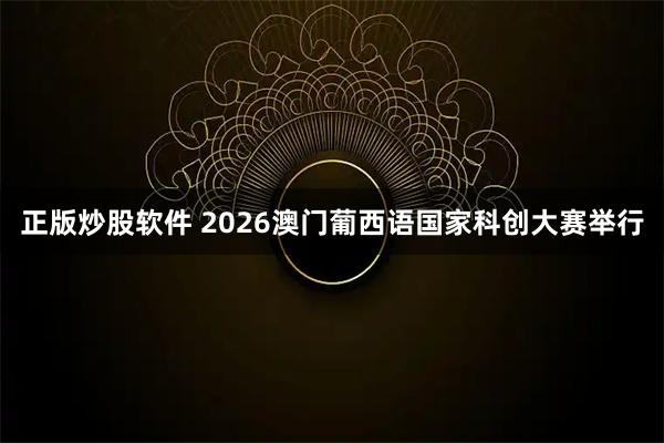 正版炒股软件 2026澳门葡西语国家科创大赛举行
