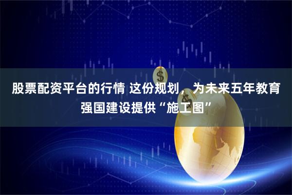 股票配资平台的行情 这份规划,为未来五年教育强国建设提供“施工图”