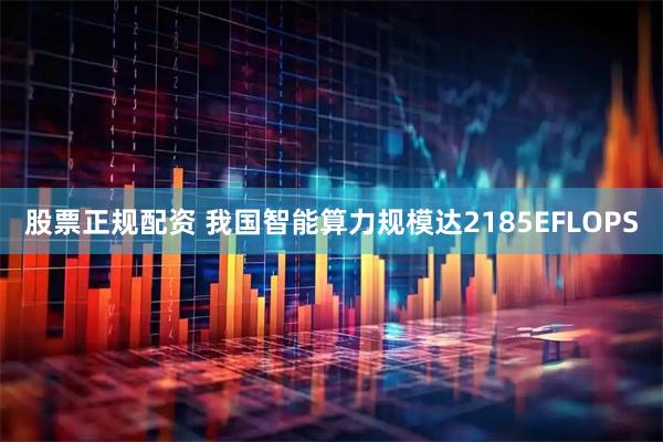 股票正规配资 我国智能算力规模达2185EFLOPS