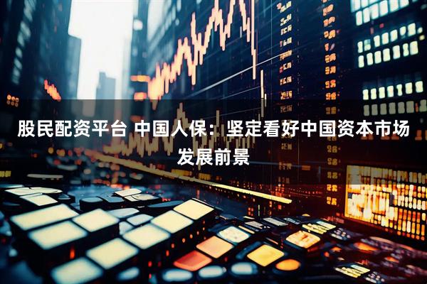 股民配资平台 中国人保：坚定看好中国资本市场发展前景