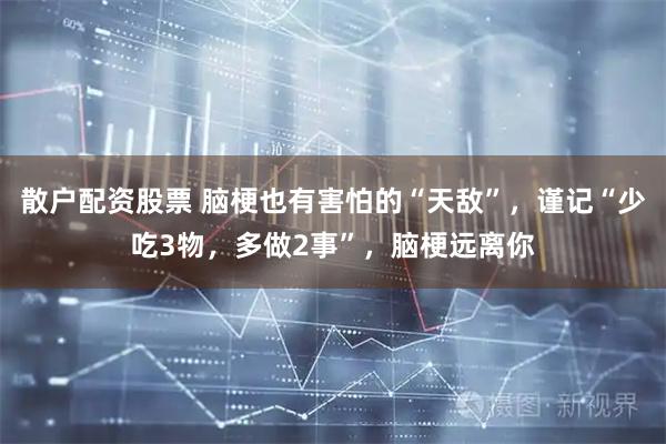 散户配资股票 脑梗也有害怕的“天敌”，谨记“少吃3物，多做2事”，脑梗远离你