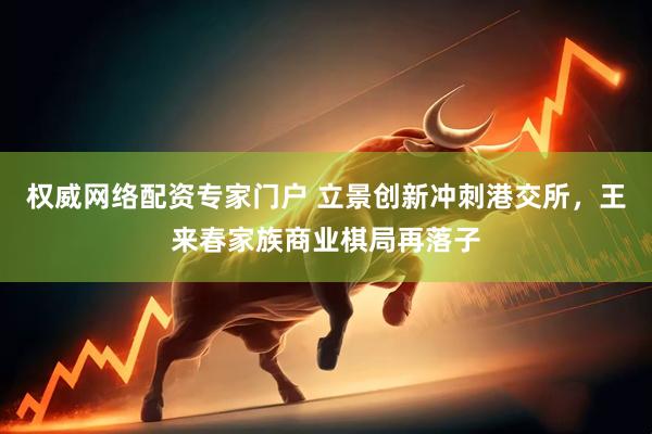 权威网络配资专家门户 立景创新冲刺港交所,王来春家族商业棋局再落子