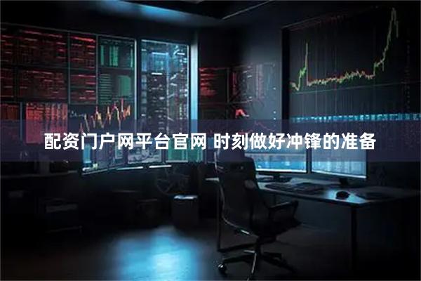 配资门户网平台官网 时刻做好冲锋的准备