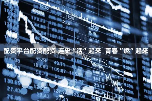 配资平台配资配资 连史“活”起来  青春“燃”起来