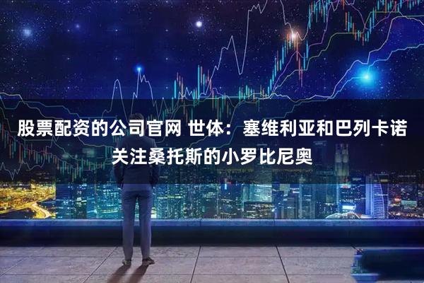 股票配资的公司官网 世体：塞维利亚和巴列卡诺关注桑托斯的小罗比尼奥
