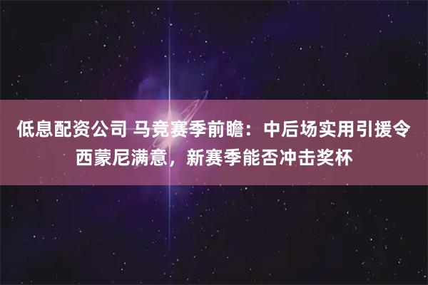 低息配资公司 马竞赛季前瞻：中后场实用引援令西蒙尼满意，新赛季能否冲击奖杯