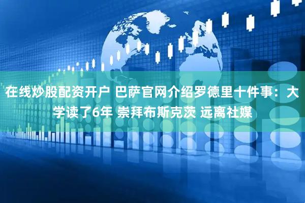 在线炒股配资开户 巴萨官网介绍罗德里十件事：大学读了6年 崇拜布斯克茨 远离社媒